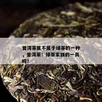 普洱茶属不属于绿茶的一种，普洱茶：绿茶家族的一员吗？