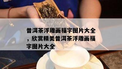 普洱茶浮雕画福字图片大全，欣赏精美普洱茶浮雕画福字图片大全