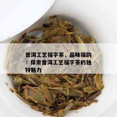 普洱工艺福字茶，品味福韵：探索普洱工艺福字茶的独特魅力