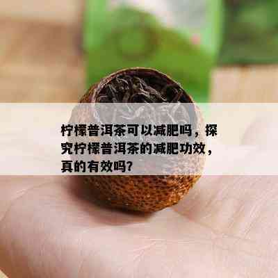 柠檬普洱茶可以减肥吗，探究柠檬普洱茶的减肥功效，真的有效吗？