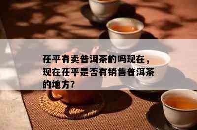 茌平有卖普洱茶的吗现在，现在茌平是不是有销售普洱茶的地方？