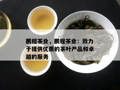 鹏程茶业，鹏程茶业：致力于提供优质的茶叶产品和卓越的服务