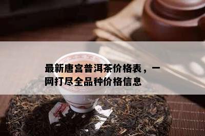 最新唐宫普洱茶价格表，一网打尽全品种价格信息