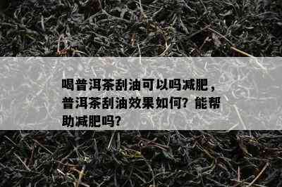 喝普洱茶刮油可以吗减肥，普洱茶刮油效果怎样？能帮助减肥吗？