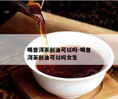 喝普洱茶刮油可以吗-喝普洱茶刮油可以吗女生