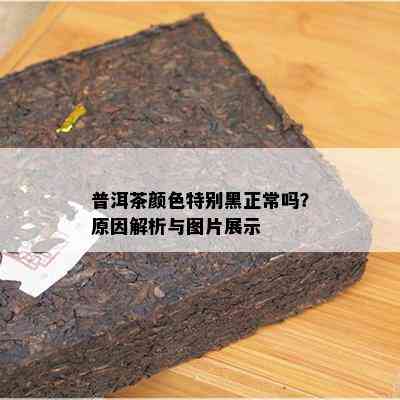 普洱茶颜色特别黑正常吗？起因解析与图片展示