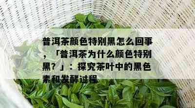 普洱茶颜色特别黑怎么回事，「普洱茶为什么颜色特别黑？」：探究茶叶中的黑色素和发酵过程