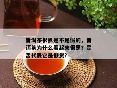 普洱茶很黑是不是假的，普洱茶为什么看起来很黑？是不是代表它是假货？