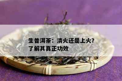 生普洱茶：清火还是上火？熟悉其真正功效