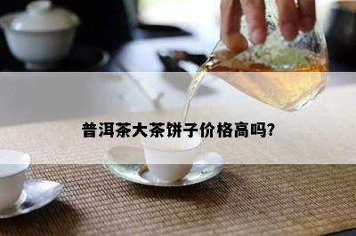 普洱茶大茶饼子价格高吗？