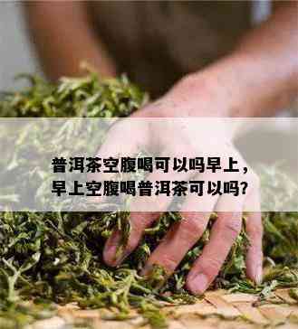 普洱茶空腹喝可以吗早上，早上空腹喝普洱茶可以吗？