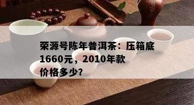 荣源号陈年普洱茶：压箱底1660元，2010年款价格多少？