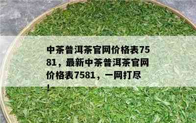 中茶普洱茶官网价格表7581，最新中茶普洱茶官网价格表7581，一网打尽！