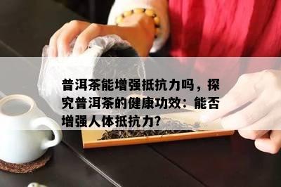 普洱茶能增强抵抗力吗，探究普洱茶的健康功效：能否增强人体抵抗力？