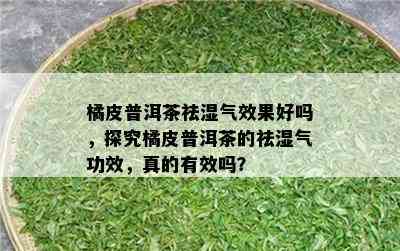 橘皮普洱茶祛湿气效果好吗，探究橘皮普洱茶的祛湿气功效，真的有效吗？