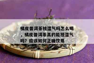 橘皮普洱茶祛湿气吗怎么喝，橘皮普洱茶真的能祛湿气吗？应怎样正确饮用