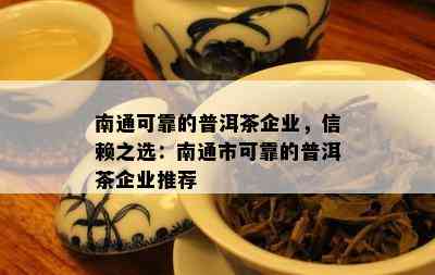 南通可靠的普洱茶企业，信赖之选：南通市可靠的普洱茶企业推荐