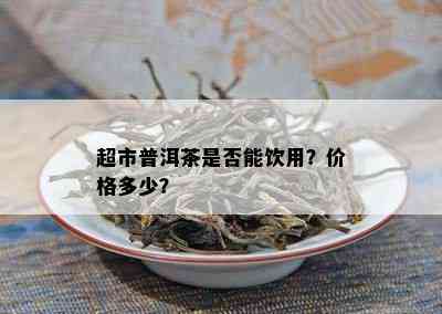 超市普洱茶是否能饮用？价格多少？