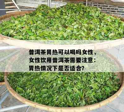 普洱茶胃热可以喝吗女性，女性饮用普洱茶需要注意：胃热情况下是否适合？