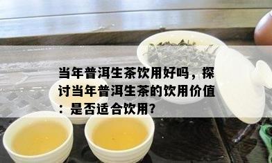 当年普洱生茶饮用好吗，探讨当年普洱生茶的饮用价值：是不是适合饮用？