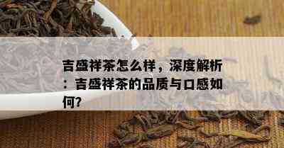 吉盛祥茶怎么样，深度解析：吉盛祥茶的品质与口感怎样？