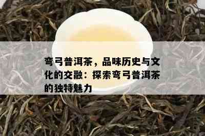 弯弓普洱茶，品味历史与文化的交融：探索弯弓普洱茶的独特魅力