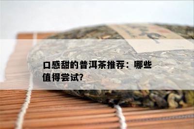 口感甜的普洱茶推荐：哪些值得尝试？