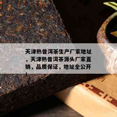 天津熟普洱茶生产厂家地址，天津熟普洱茶源头厂家直销，品质保证，地址全公开！