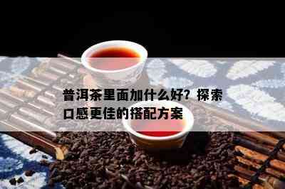 普洱茶里面加什么好？探索口感更佳的搭配方案