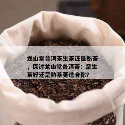 龙山堂普洱茶生茶还是熟茶，探讨龙山堂普洱茶：是生茶好还是熟茶更适合你？