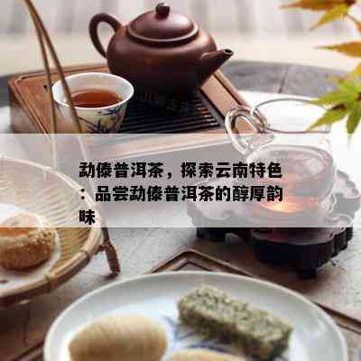 勐傣普洱茶，探索云南特色：品尝勐傣普洱茶的醇厚韵味