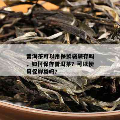 普洱茶可以用保鲜袋装存吗，如何保存普洱茶？可以使用保鲜袋吗？