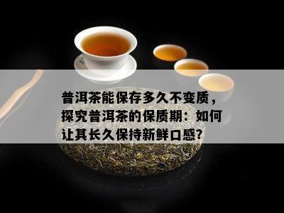 普洱茶能保存多久不变质，探究普洱茶的保质期：怎样让其长久保持新鲜口感？