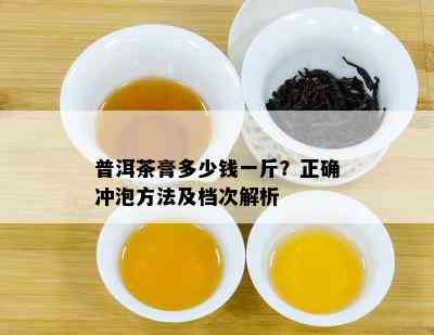 普洱茶膏多少钱一斤？正确冲泡方法及档次解析