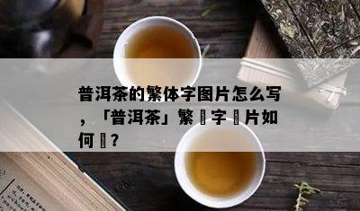 普洱茶的繁体字图片怎么写，「普洱茶」繁體字圖片如何寫？