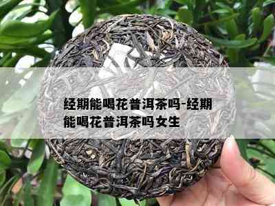 经期能喝花普洱茶吗-经期能喝花普洱茶吗女生