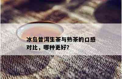 冰岛普洱生茶与熟茶的口感对比，哪种更好？