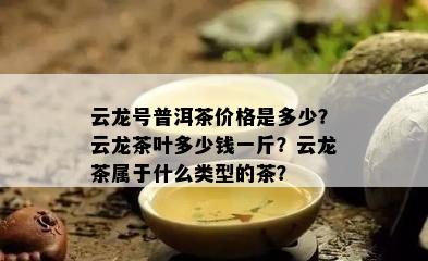 云龙号普洱茶价格是多少？云龙茶叶多少钱一斤？云龙茶属于什么类型的茶？