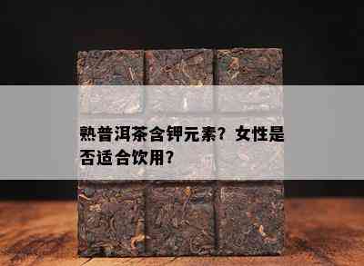 熟普洱茶含钾元素？女性是不是适合饮用？