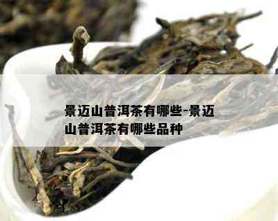 景迈山普洱茶有哪些-景迈山普洱茶有哪些品种