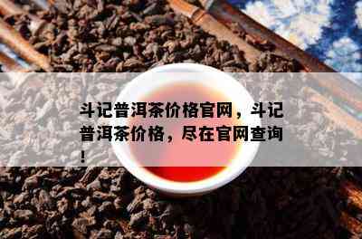 斗记普洱茶价格官网，斗记普洱茶价格，尽在官网查询！