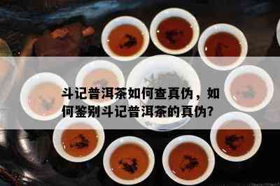 斗记普洱茶怎样查真伪，怎样鉴别斗记普洱茶的真伪？