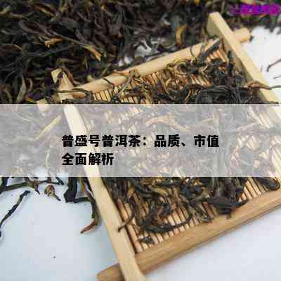 普盛号普洱茶：品质、市值全面解析