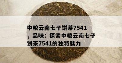 中粮云南七子饼茶7541，品味：探索中粮云南七子饼茶7541的特别魅力