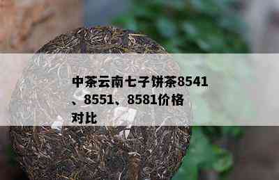 中茶云南七子饼茶8541、8551、8581价格对比