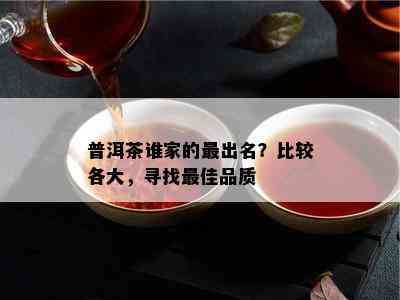 普洱茶谁家的最出名？比较各大，寻找更佳品质