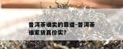 普洱茶谁卖的靠谱-普洱茶谁家货真价实?