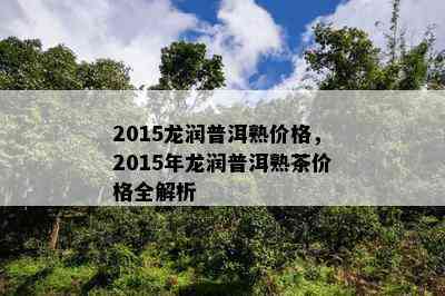 2015龙润普洱熟价格，2015年龙润普洱熟茶价格全解析