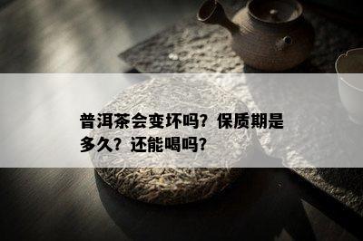 普洱茶会变坏吗？保质期是多久？还能喝吗？