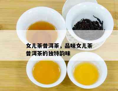 女儿茶普洱茶，品味女儿茶普洱茶的特别韵味